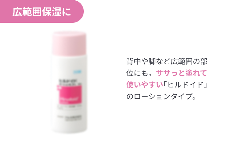 広範囲保湿に 背中や脚など広範囲の部位にも。ササっと塗れて使いやすい｢ヒルドイド｣のローションタイプ。