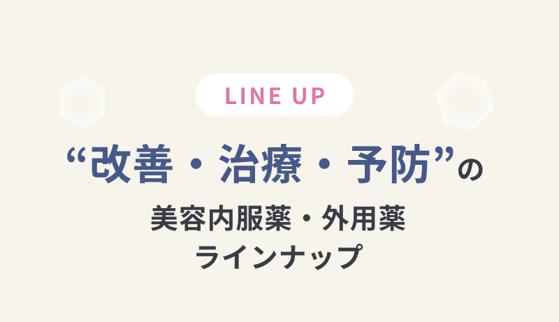 LINE UP “改善・治療・予防”の美容内服薬・外用薬ラインナップ