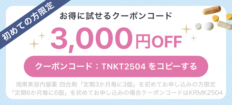 初めての方限定お得に試せるクーポンコード3,000円OFFクーポンコード:TNKT2504 をコピーする湘南美容内服薬 四合剤「定期3か月毎に3個」を初めてお申し込みの方限定「定期6か月毎に6個」を初めてお申し込みの場合クーポンコードはKRMK2504