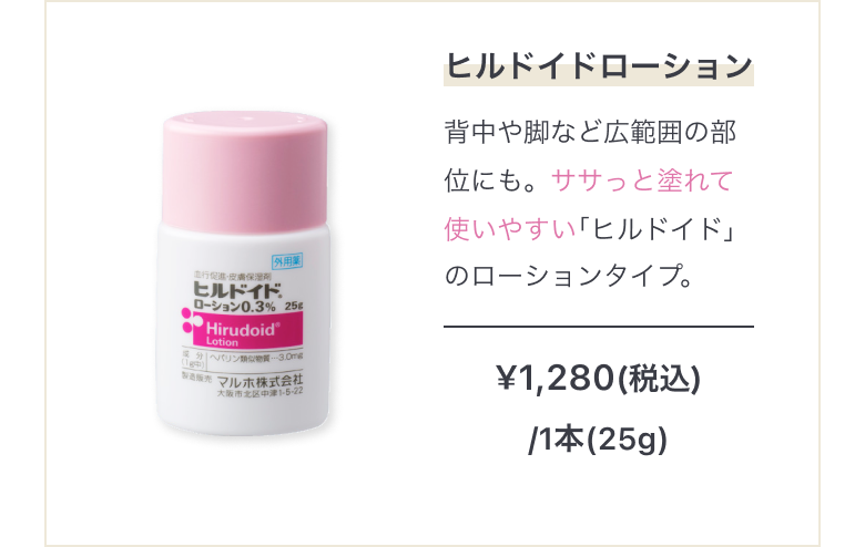 広範囲保湿に ヒルドイドローション 背中や脚など広範囲の部位にも。ササっと塗れて使いやすい｢ヒルドイド｣のローションタイプ。¥1,280(税込) /1本(25g)
