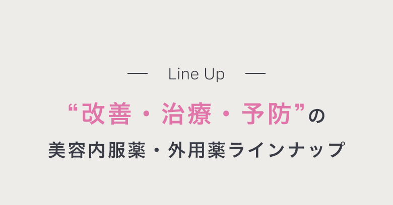 Line Up “改善・治療・予防”の美容内服薬・外用薬ラインナップ